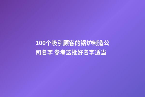 100个吸引顾客的锅炉制造公司名字 参考这批好名字适当-第1张-公司起名-玄机派